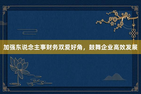 加强东说念主事财务双爱好角，鼓舞企业高效发展