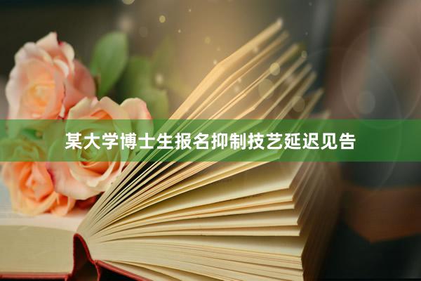 某大学博士生报名抑制技艺延迟见告
