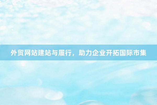 外贸网站建站与履行，助力企业开拓国际市集
