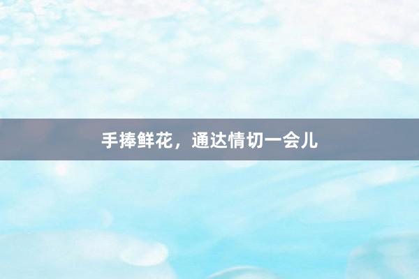 手捧鲜花，通达情切一会儿