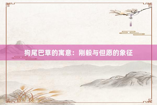 狗尾巴草的寓意：刚毅与但愿的象征