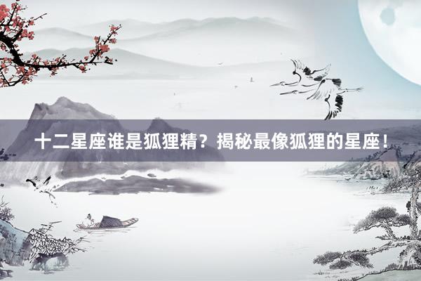 十二星座谁是狐狸精？揭秘最像狐狸的星座！