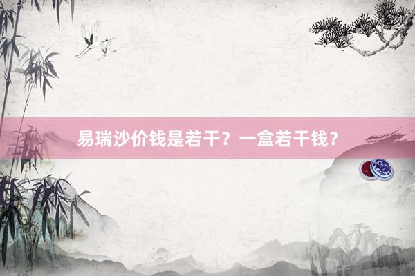 易瑞沙价钱是若干？一盒若干钱？